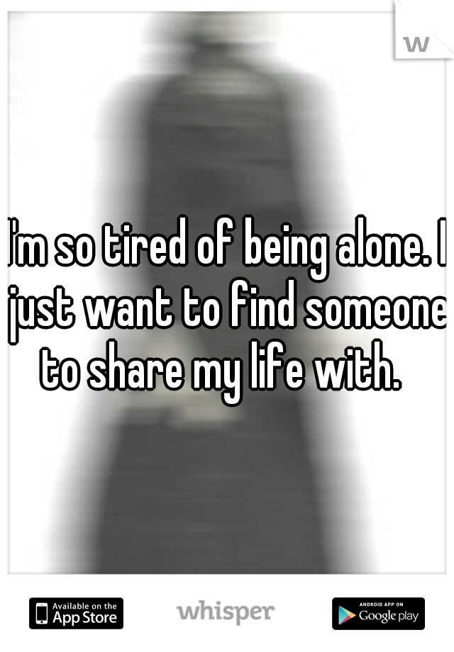 I'm so tired of being alone. I just want to find someone to share my life with.  