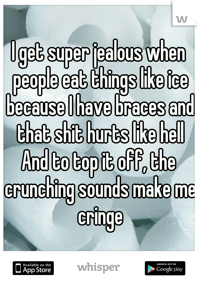 I get super jealous when people eat things like ice because I have braces and that shit hurts like hell

And to top it off, the crunching sounds make me cringe