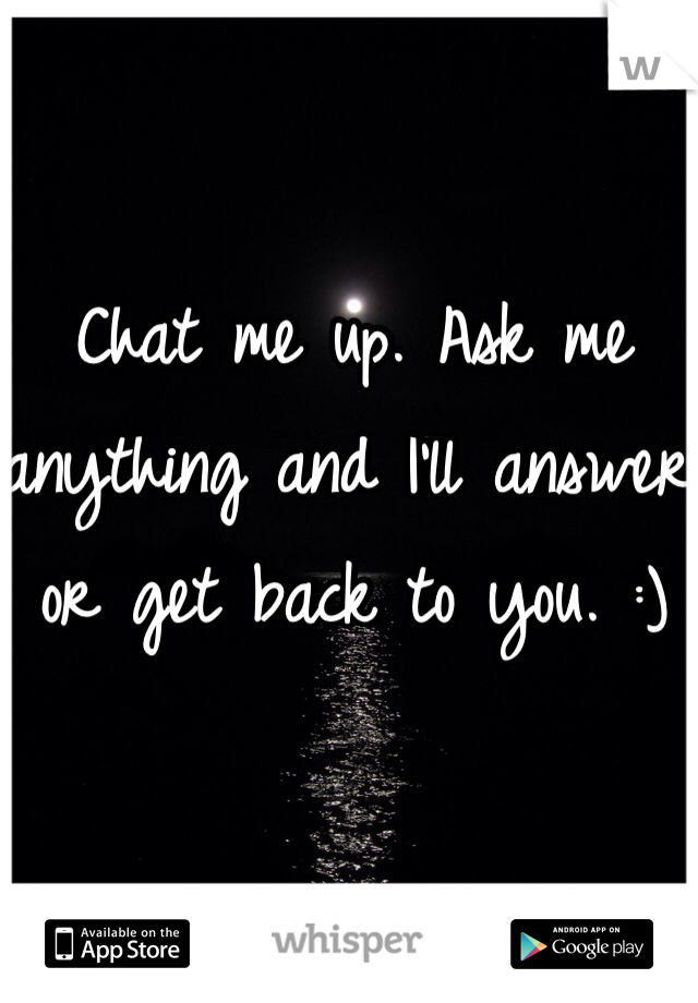 Chat me up. Ask me anything and I'll answer or get back to you. :)