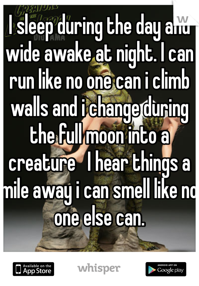 I sleep during the day and wide awake at night. I can run like no one can i climb walls and i change during the full moon into a creature   I hear things a mile away i can smell like no one else can. 