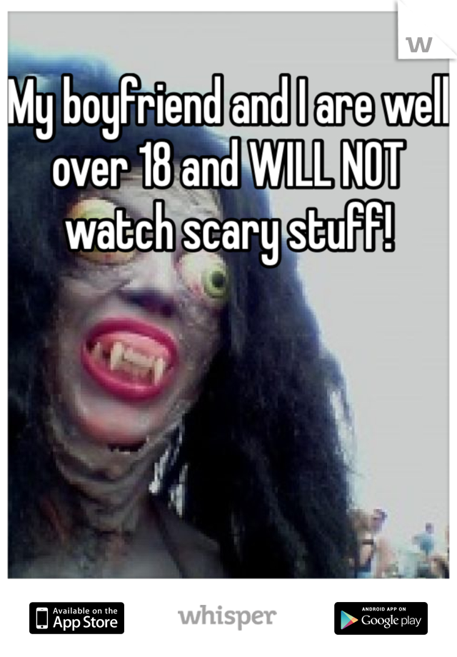 My boyfriend and I are well over 18 and WILL NOT watch scary stuff! 