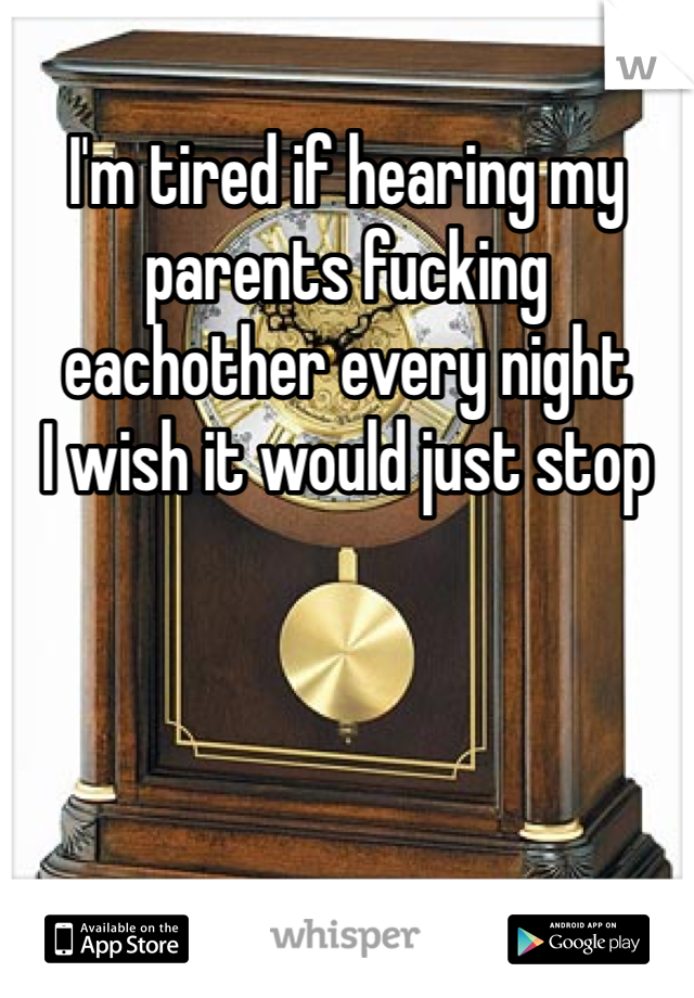 I'm tired if hearing my parents fucking eachother every night
I wish it would just stop