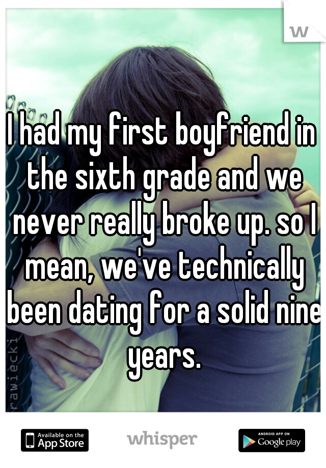 I had my first boyfriend in the sixth grade and we never really broke up. so I mean, we've technically been dating for a solid nine years.