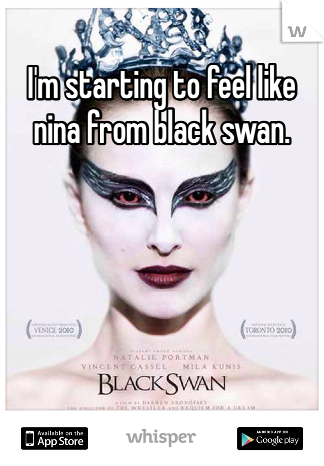 I'm starting to feel like nina from black swan.