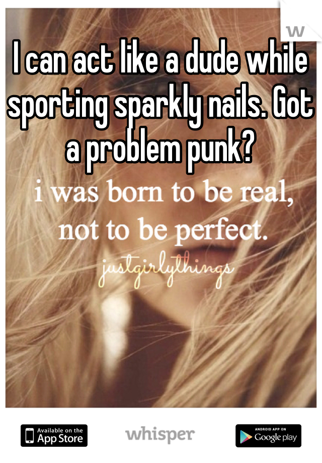 I can act like a dude while sporting sparkly nails. Got a problem punk?