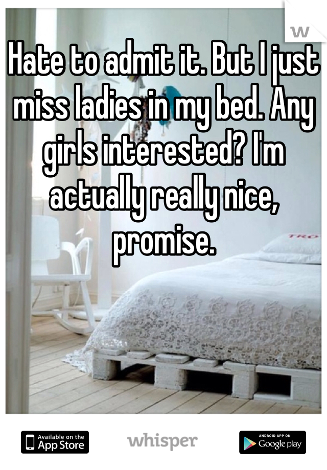 Hate to admit it. But I just miss ladies in my bed. Any girls interested? I'm actually really nice, promise. 