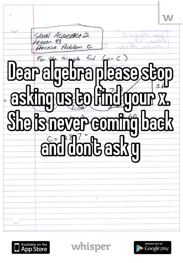 Dear algebra please stop asking us to find your x.
She is never coming back and don't ask y 