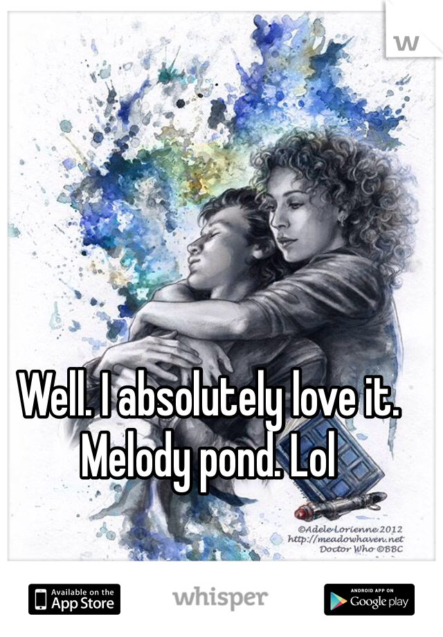 Well. I absolutely love it. Melody pond. Lol 