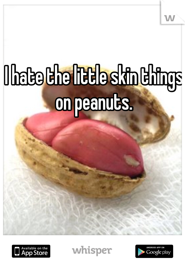 I hate the little skin things on peanuts. 