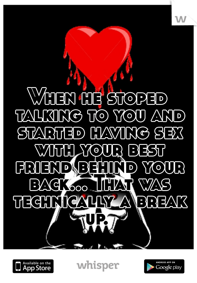 When he stoped talking to you and started having sex with your best friend behind your back... That was technically a break up. 
