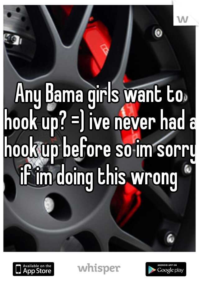 Any Bama girls want to hook up? =) ive never had a hook up before so im sorry if im doing this wrong 