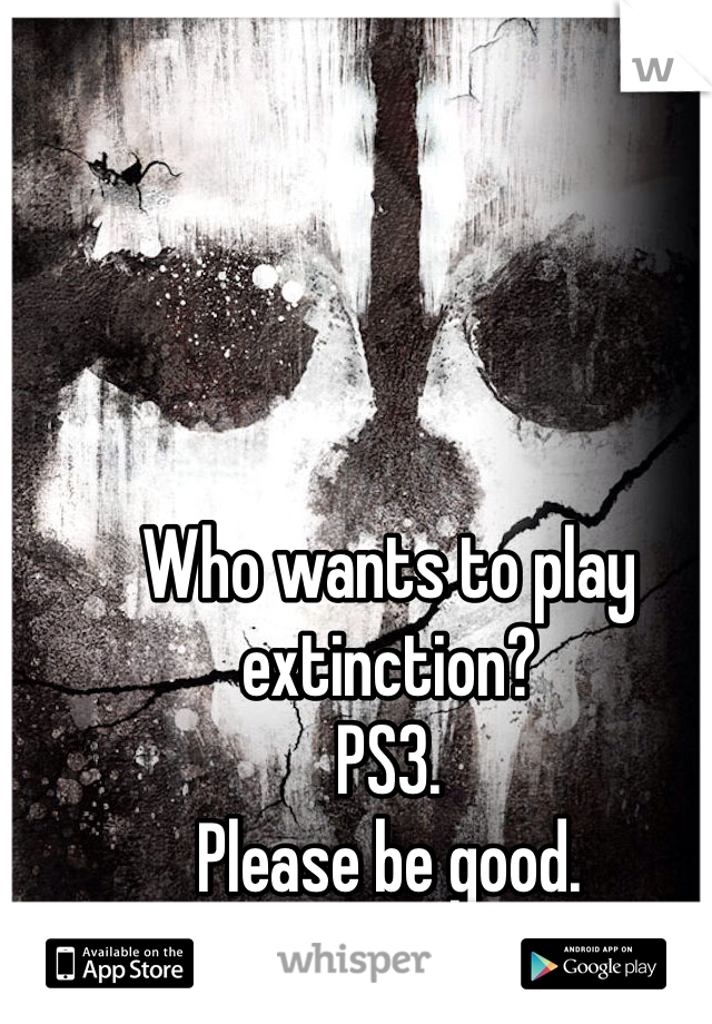 Who wants to play extinction? 
PS3. 
Please be good. 