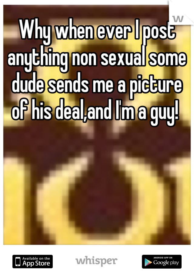 Why when ever I post anything non sexual some dude sends me a picture of his deal,and I'm a guy! 