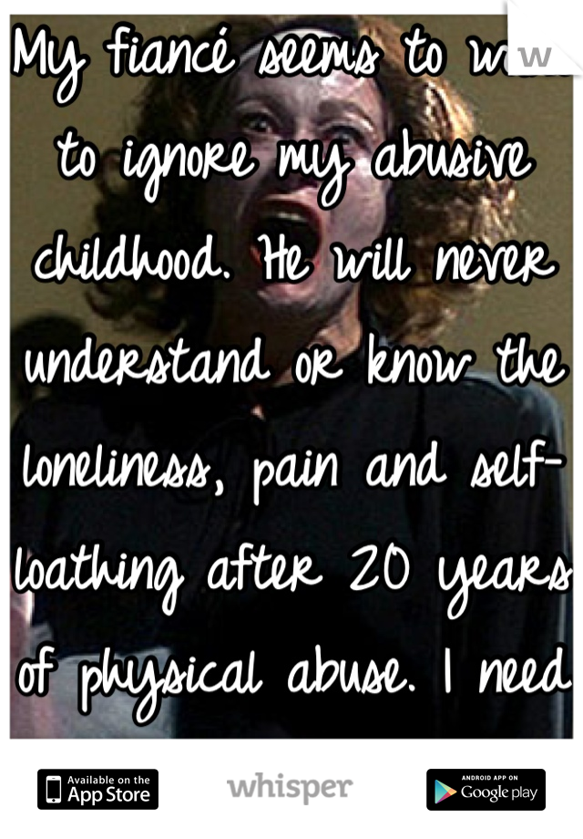 My fiancé seems to want to ignore my abusive childhood. He will never understand or know the loneliness, pain and self-loathing after 20 years of physical abuse. I need his touch more than ever 