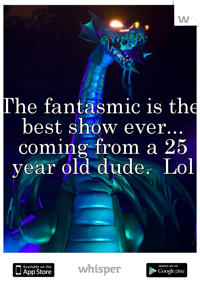 The fantasmic is the best show ever... coming from a 25 year old dude.  Lol