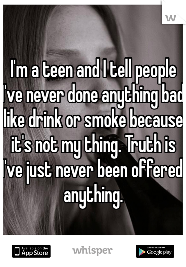 I'm a teen and I tell people I've never done anything bad like drink or smoke because it's not my thing. Truth is I've just never been offered anything.