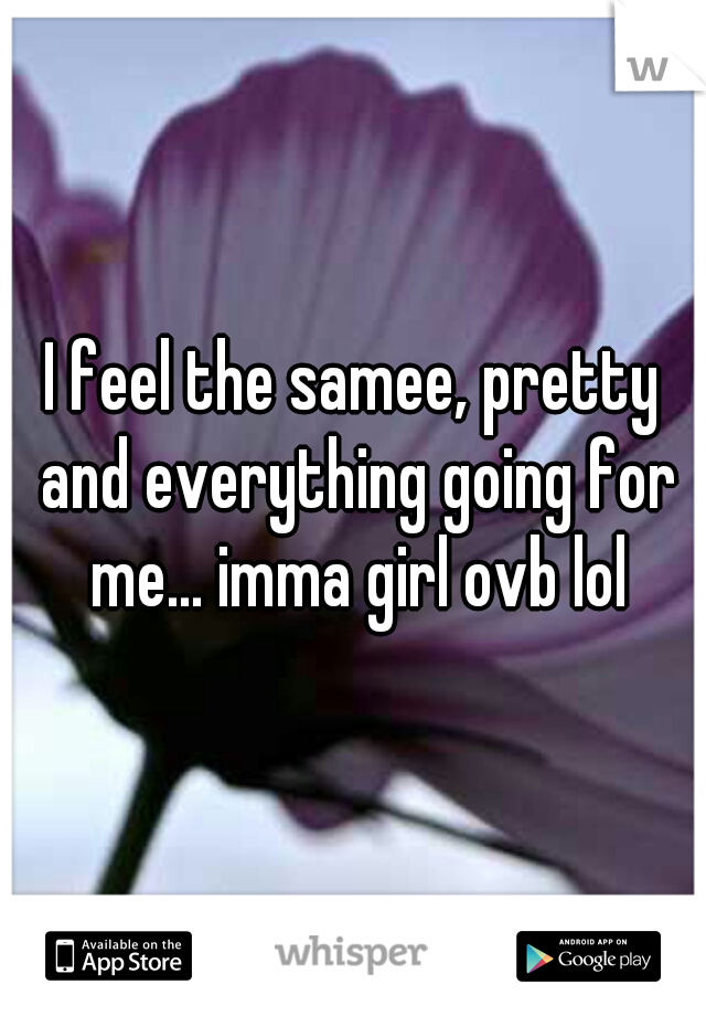 I feel the samee, pretty and everything going for me... imma girl ovb lol
