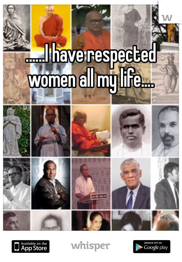 ......I have respected women all my life.... 