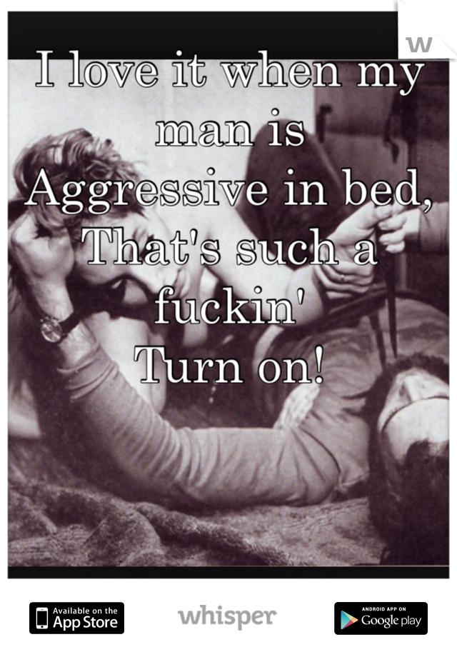 I love it when my man is 
Aggressive in bed,
That's such a fuckin'
Turn on!