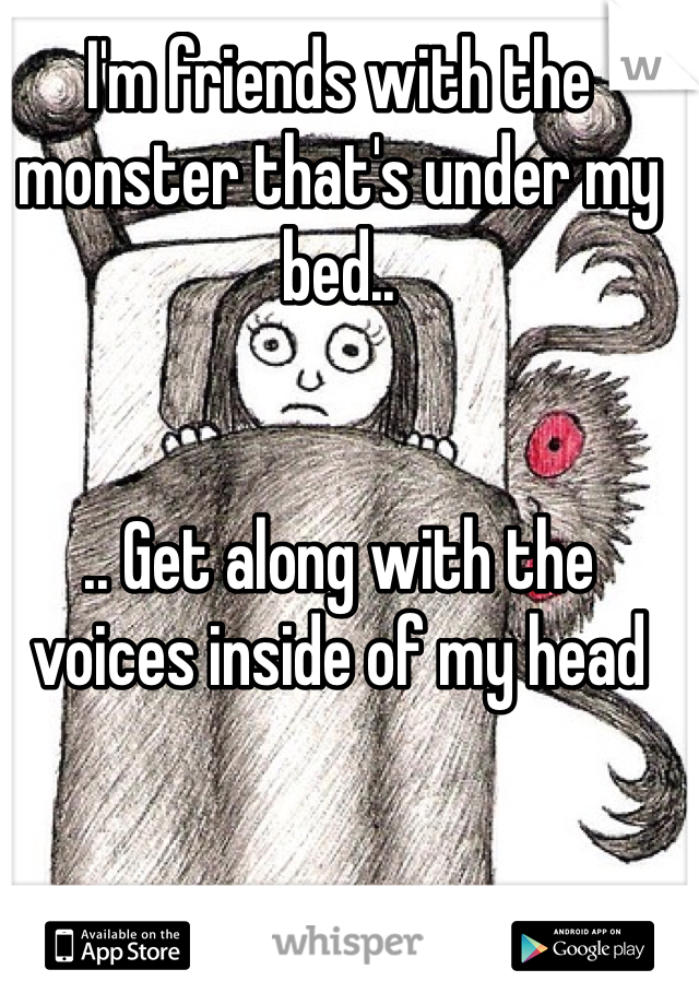 I'm friends with the monster that's under my bed..


.. Get along with the voices inside of my head