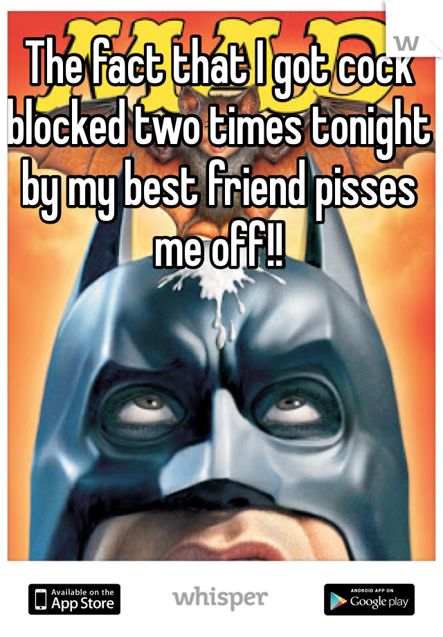The fact that I got cock blocked two times tonight by my best friend pisses me off!!