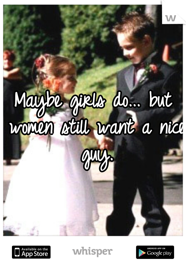 Maybe girls do... but women still want a nice guy.