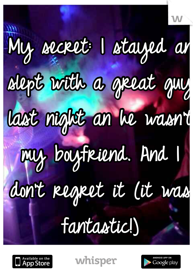 My secret: I stayed an slept with a great guy last night an he wasn't my boyfriend. And I don't regret it (it was fantastic!) 
