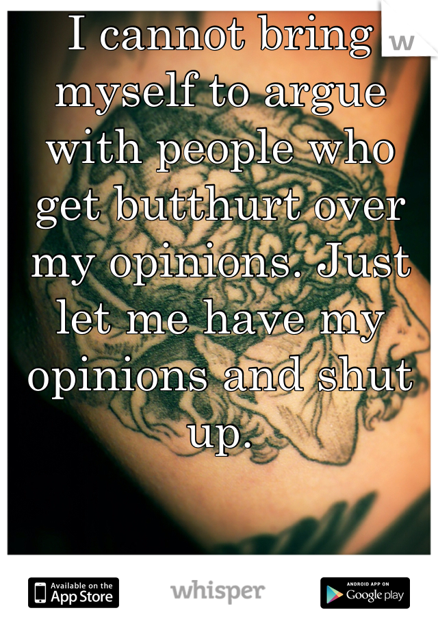 I cannot bring myself to argue with people who get butthurt over my opinions. Just let me have my opinions and shut up. 