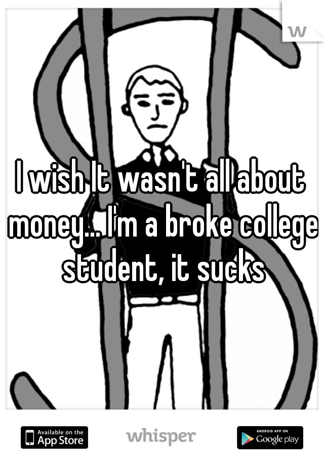 I wish It wasn't all about money... I'm a broke college student, it sucks