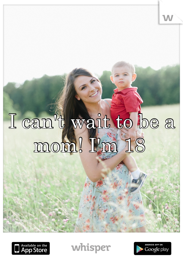 I can't wait to be a mom! I'm 18 