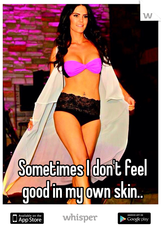Sometimes I don't feel good in my own skin..
