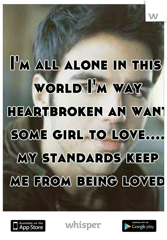 I'm all alone in this world I'm way heartbroken an want some girl to love.... my standards keep me from being loved