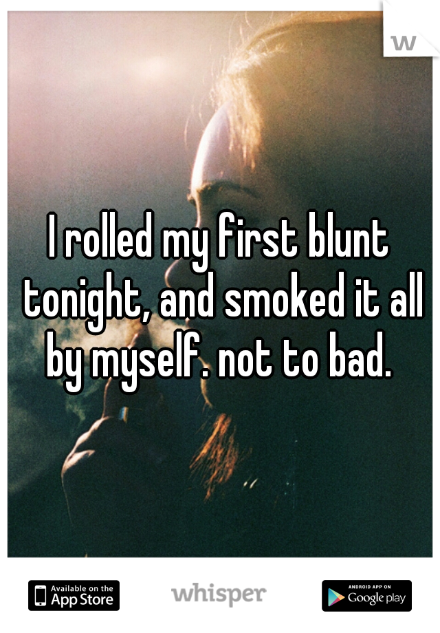 I rolled my first blunt tonight, and smoked it all by myself. not to bad. 
