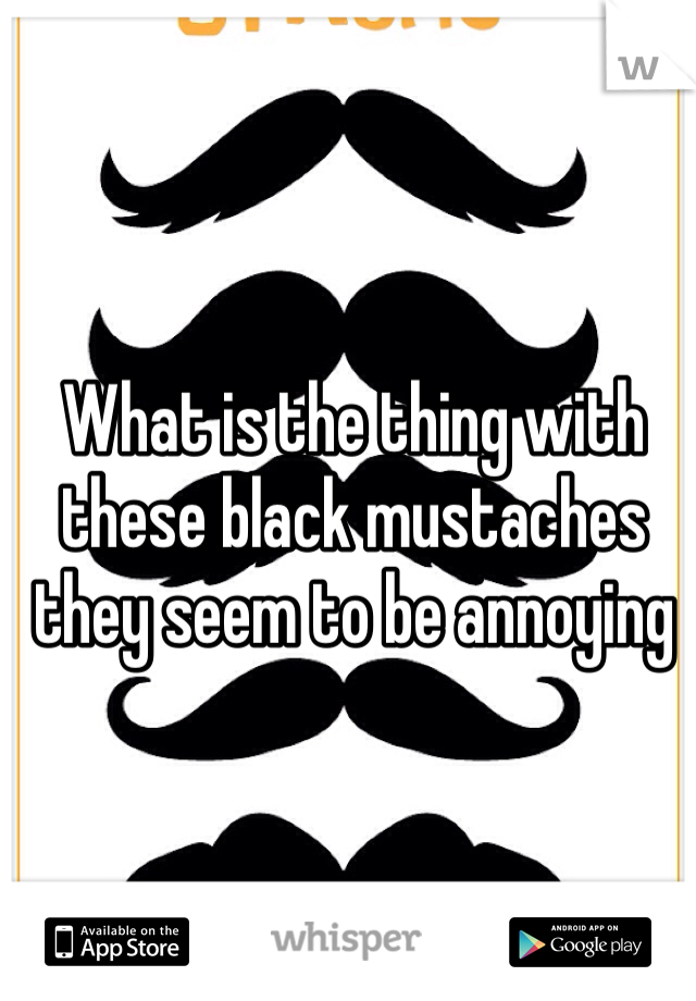 What is the thing with these black mustaches they seem to be annoying