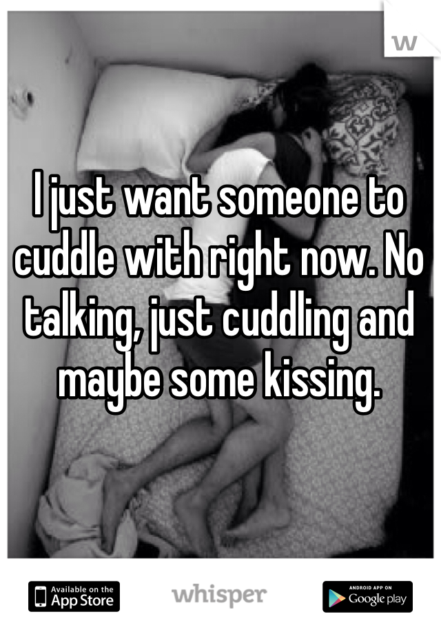I just want someone to cuddle with right now. No talking, just cuddling and maybe some kissing.