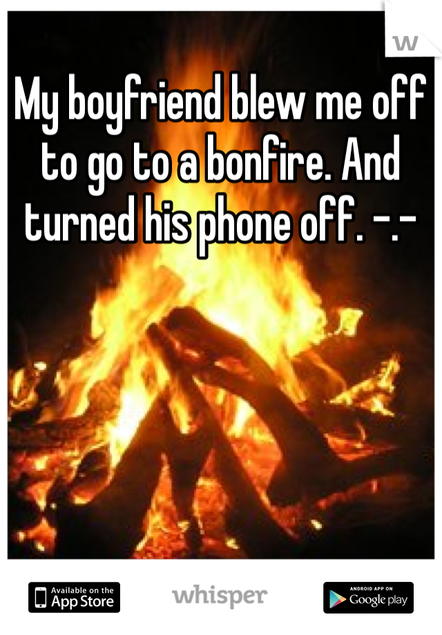 My boyfriend blew me off to go to a bonfire. And turned his phone off. -.-