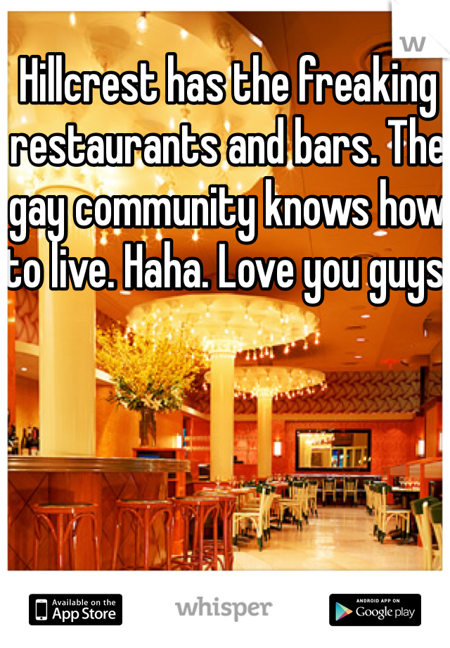 Hillcrest has the freaking restaurants and bars. The gay community knows how to live. Haha. Love you guys!
