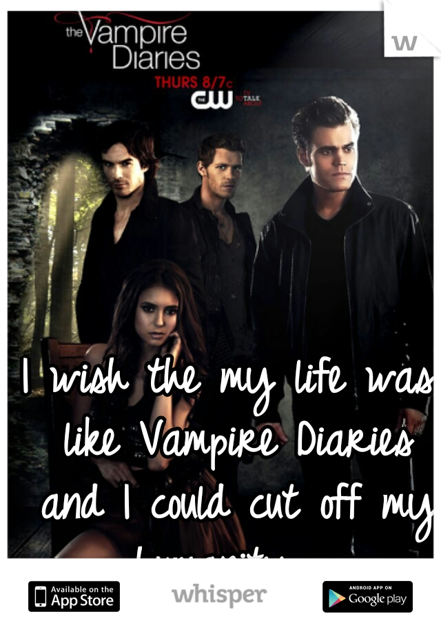 I wish the my life was like Vampire Diaries and I could cut off my humanity... 