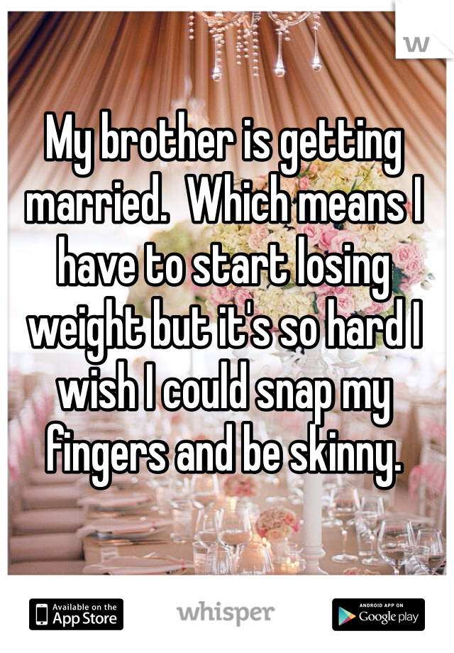 My brother is getting married.  Which means I have to start losing weight but it's so hard I wish I could snap my fingers and be skinny. 