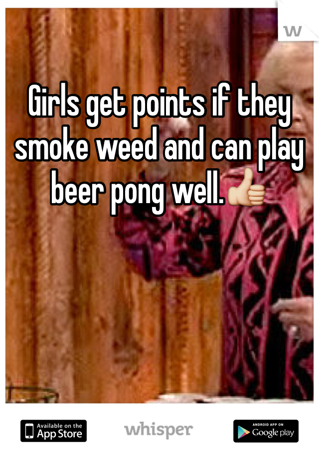 Girls get points if they smoke weed and can play beer pong well.👍