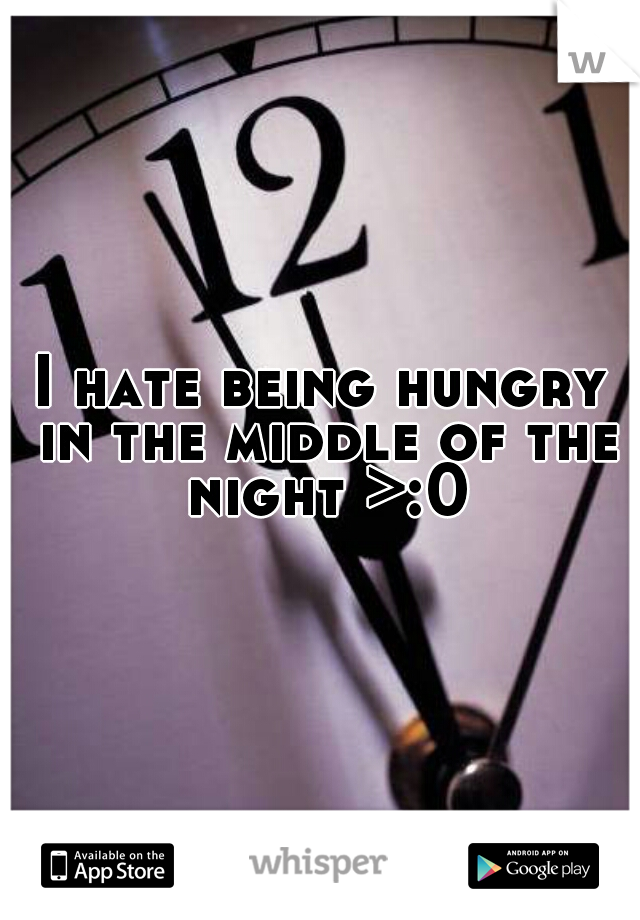 I hate being hungry in the middle of the night >:0