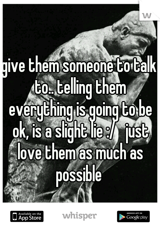 give them someone to talk to.. telling them everything is going to be ok, is a slight lie :/   just love them as much as possible 