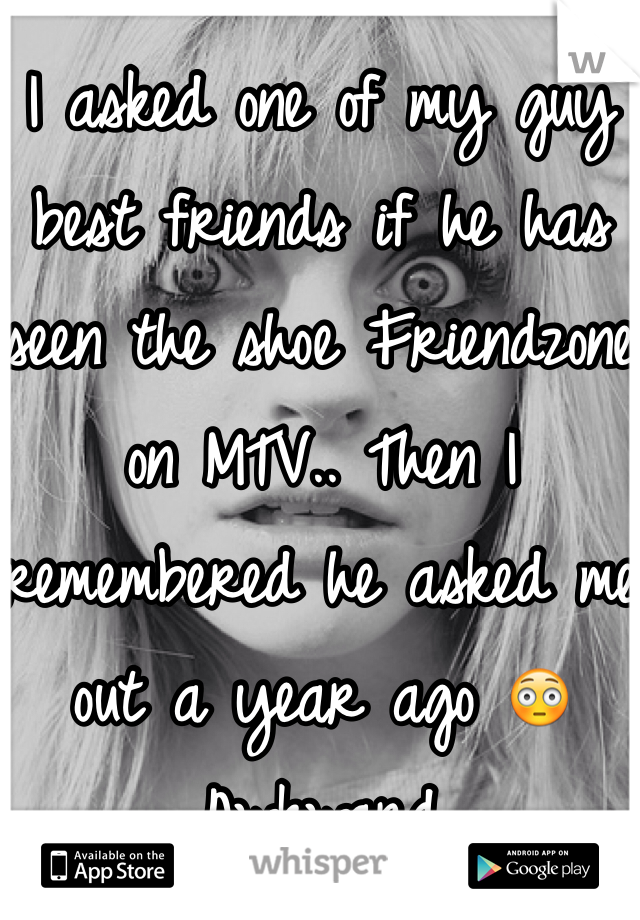 I asked one of my guy best friends if he has seen the shoe Friendzone on MTV.. Then I remembered he asked me out a year ago 😳 Awkward