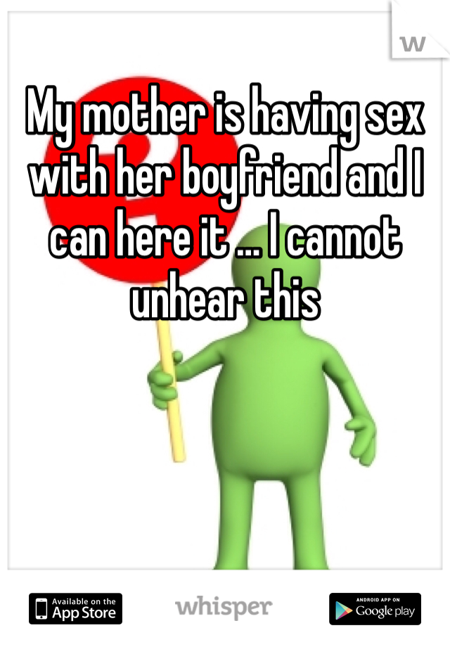 My mother is having sex with her boyfriend and I can here it … I cannot unhear this 