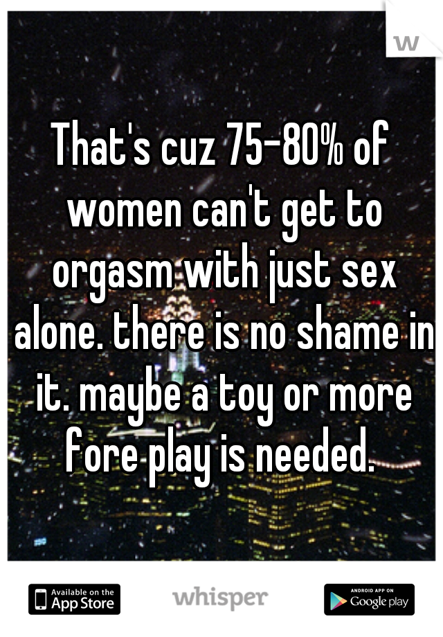 That's cuz 75-80% of women can't get to orgasm with just sex alone. there is no shame in it. maybe a toy or more fore play is needed. 