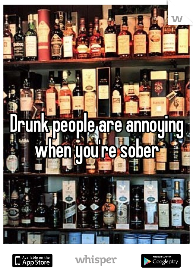 Drunk people are annoying when you're sober 