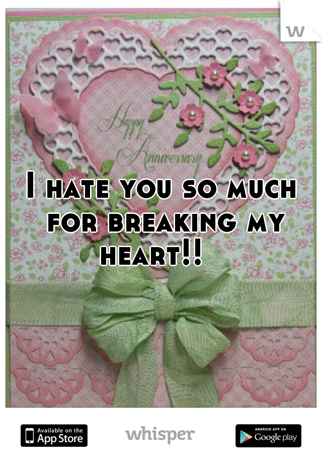 I hate you so much for breaking my heart!!   