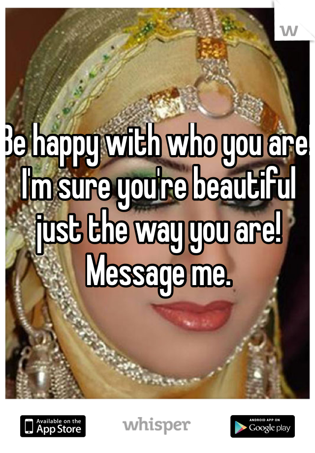 Be happy with who you are! I'm sure you're beautiful just the way you are! Message me.