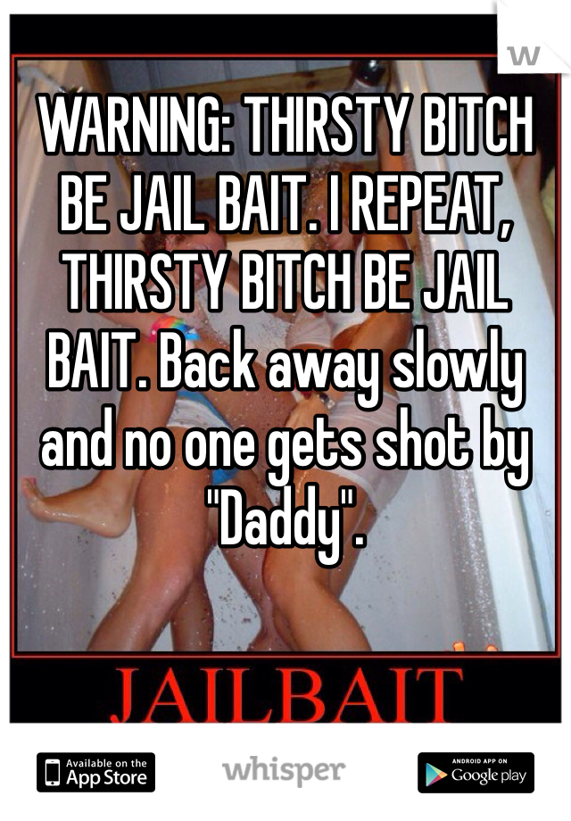 WARNING: THIRSTY BITCH BE JAIL BAIT. I REPEAT, THIRSTY BITCH BE JAIL BAIT. Back away slowly and no one gets shot by "Daddy".