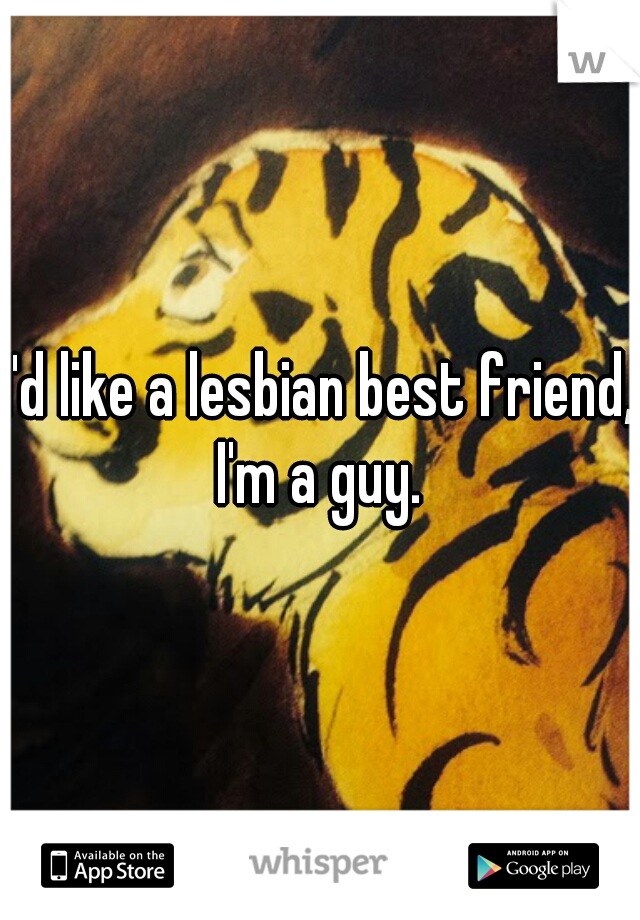 I'd like a lesbian best friend, I'm a guy. 